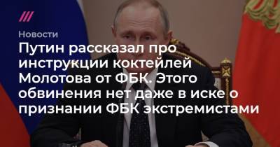 Путин рассказал про инструкции коктейлей Молотова от ФБК. Этого обвинения нет в материалах дела о признании ФБК экстремистами