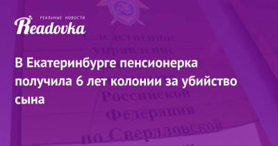 В Екатеринбурге пенсионерка получила 6 лет колонии за убийство сына