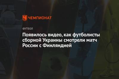 Появилось видео, как футболисты сборной Украины смотрели матч России с Финляндией