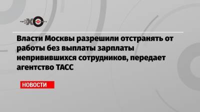Власти Москвы разрешили отстранять от работы без выплаты зарплаты непривившихся сотрудников, передает агентство ТАСС