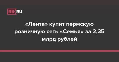 «Лента» купит пермскую розничную сеть «Семья» за 2,35 млрд рублей