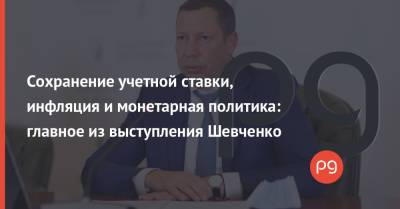 Сохранение учетной ставки, инфляция и монетарная политика: главное из выступления Шевченко