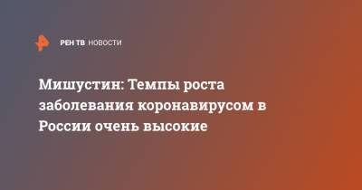 Мишустин: Темпы роста заболевания коронавирусом в России очень высокие