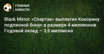 Black Mirror: «Спартак» выплатил Кокорину подписной бонус в размере 4 миллионов. Годовой оклад – 3,5 миллиона