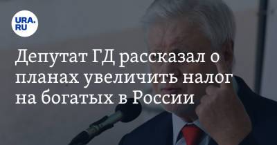 Депутат ГД рассказал о планах увеличить налог на богатых в России