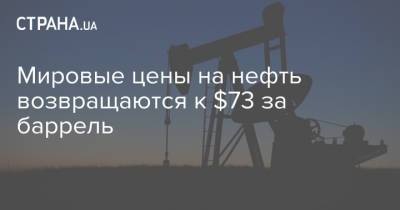 Мировые цены на нефть возвращаются к $73 за баррель