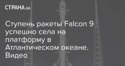 Ступень ракеты Falcon 9 успешно села на платформу в Атлантическом океане. Видео