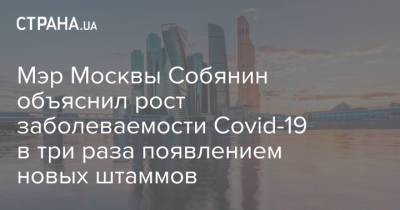 Мэр Москвы Собянин объяснил рост заболеваемости Covid-19 в три раза появлением новых штаммов