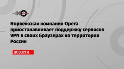 Норвежская компания Opera приостанавливает поддержку сервисов VPN в своих браузерах на территории России