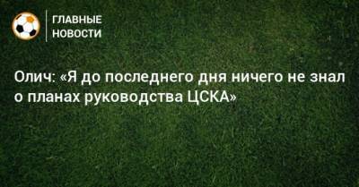 Олич: «Я до последнего дня ничего не знал о планах руководства ЦСКА»