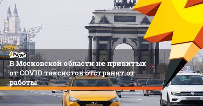 В Московской области не привитых от COVID таксистов отстранят от работы