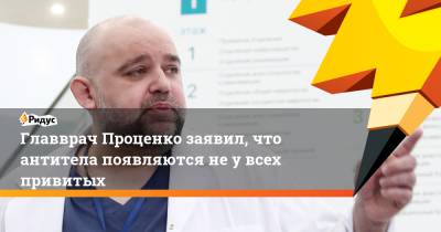 Главврач Проценко заявил, что антитела появляются неувсех привитых