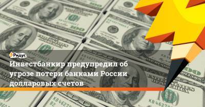 Инвестбанкир предупредил об угрозе потери банками России долларовых счетов