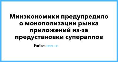 Минэкономики предупредило о монополизации рынка приложений из-за предустановки супераппов - forbes.ru