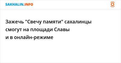 Зажечь "Свечу памяти" сахалинцы смогут на площади Славы и в онлайн-режиме