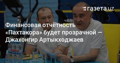 Финансовая отчётность «Пахтакора» будет прозрачной — Джахонгир Артыкходжаев