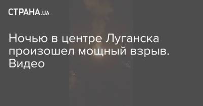 Ночью в центре Луганска произошел мощный взрыв. Видео
