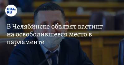 В Челябинске объявят кастинг на освободившееся место в парламенте