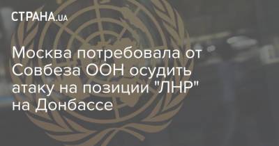 Москва потребовала от Совбеза ООН осудить атаку на позиции "ЛНР" на Донбассе