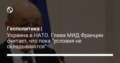 Геополитика | Украина в НАТО. Глава МИД Франции считает, что пока "условия не складываются"