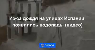 Из-за дождя на улицах Испании появились водопады (видео) - news.mail.ru - Крым - Керчь - Spain