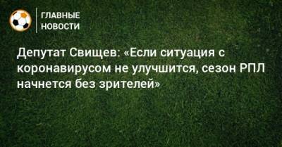 Депутат Свищев: «Если ситуация с коронавирусом не улучшится, сезон РПЛ начнется без зрителей»