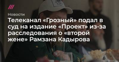 Телеканал «Грозный» подал в суд на издание «Проект» из-за расследования о «второй жене» Рамзана Кадырова