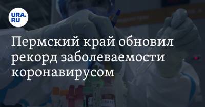 Пермский край обновил рекорд заболеваемости коронавирусом