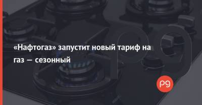 Максим Белявский - «Нафтогаз» запустит новый тариф на газ — сезонный - thepage.ua - Тарифы