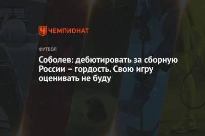 Соболев: дебютировать за сборную России – гордость. Свою игру оценивать не буду