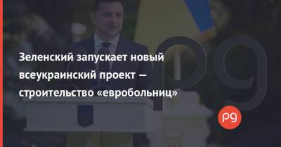 Зеленский запускает новый всеукраинский проект — строительство «евробольниц»