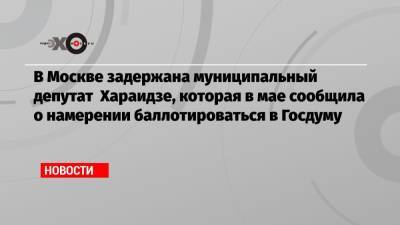 В Москве задержана муниципальный депутат Хараидзе, которая в мае сообщила о намерении баллотироваться в Госдуму