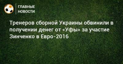 Тренеров сборной Украины обвинили в получении денег от «Уфы» за участие Зинченко в Евро-2016