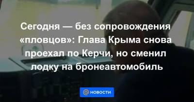Сегодня — без сопровождения «пловцов»: Глава Крыма снова проехал по Керчи, но сменил лодку на бронеавтомобиль