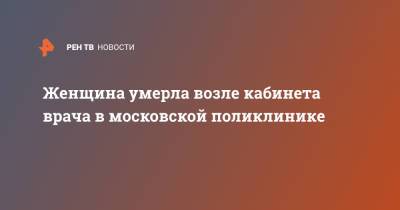 Женщина умерла возле кабинета врача в московской поликлинике