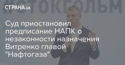 Суд приостановил предписание НАПК о незаконности назначения Витренко главой "Нафтогаза"