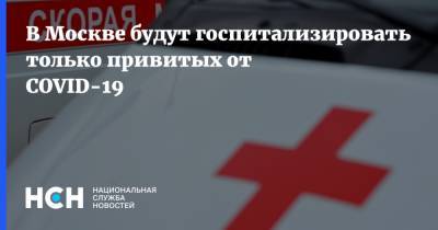 В Москве будут госпитализировать только привитых от COVID-19
