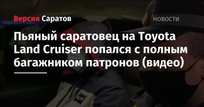Пьяный саратовец на Toyota Land Cruiser попался с полным багажником патронов (видео)