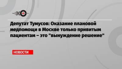 Депутат Тумусов: Оказание плановой медпомощи в Москве только привитым пациентам – это «вынуждение решение»
