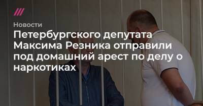 Петербургского депутата Максима Резника отправили под домашний арест по делу о наркотиках