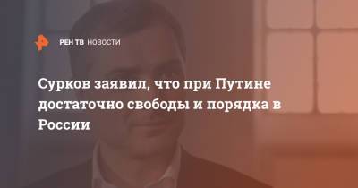 Сурков заявил, что при Путине достаточно свободы и порядка в России