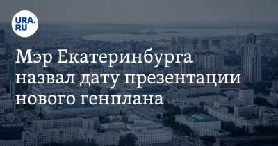 Мэр Екатеринбурга назвал дату презентации нового генплана