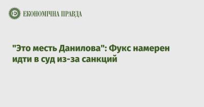 "Это месть Данилова": Фукс намерен идти в суд из-за санкций
