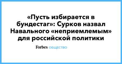 «Пусть избирается в бундестаг»: Сурков назвал Навального «неприемлемым» для российской политики