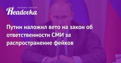 Путин наложил вето на закон об ответственности СМИ за распространение фейков