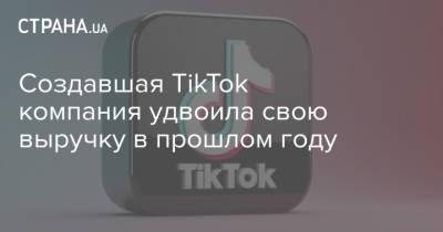 Создавшая TikTok компания удвоила свою выручку в прошлом году - strana.ua