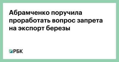 Абрамченко поручила проработать вопрос запрета на экспорт березы