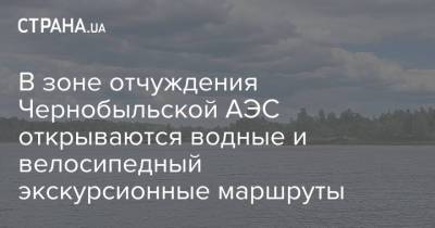 В зоне отчуждения Чернобыльской АЭС открываются водные и велосипедный экскурсионные маршруты - strana.ua - Украина