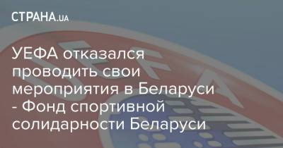 УЕФА отказался проводить свои мероприятия в Беларуси - Фонд спортивной солидарности Беларуси