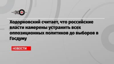 Ходорковский считает, что российские власти намерены устранить всех оппозиционных политиков до выборов в Госдуму